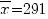 overline{x}=291